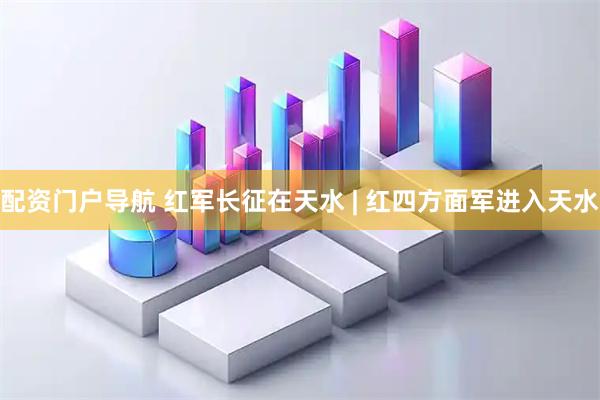 配资门户导航 红军长征在天水 | 红四方面军进入天水