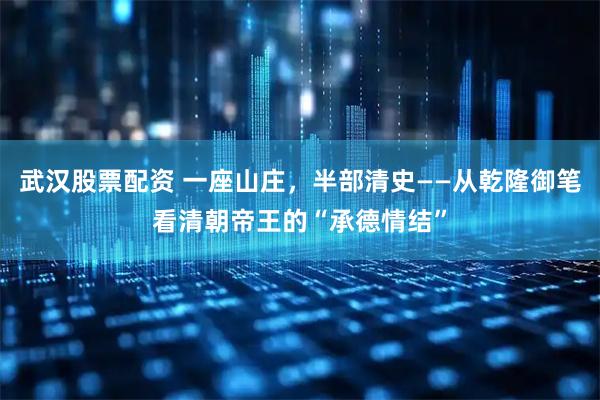 武汉股票配资 一座山庄，半部清史——从乾隆御笔看清朝帝王的“承德情结”