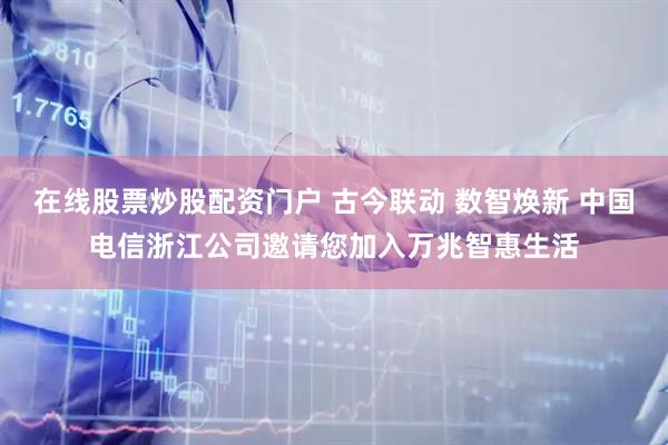 在线股票炒股配资门户 古今联动 数智焕新 中国电信浙江公司邀请您加入万兆智惠生活